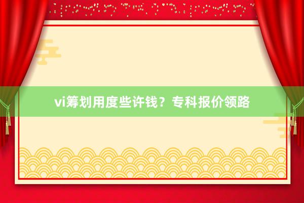 vi筹划用度些许钱?专科报价领路