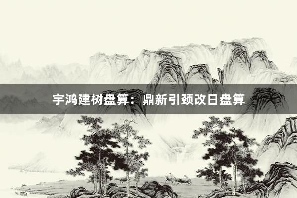 宇鸿建树盘算：鼎新引颈改日盘算