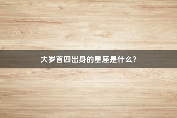 大岁首四出身的星座是什么？