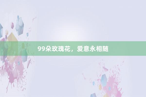 99朵玫瑰花，爱意永相随