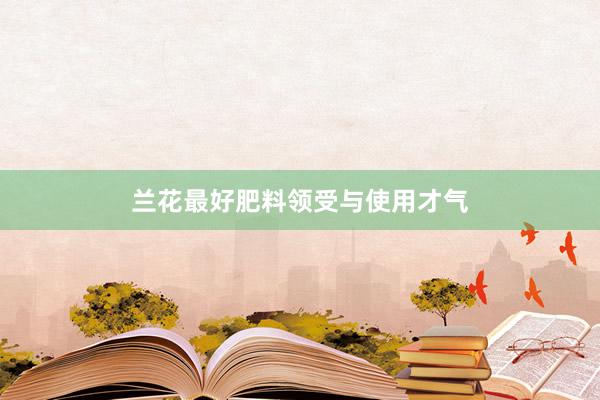 兰花最好肥料领受与使用才气